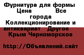 Фурнитура для формы › Цена ­ 1 499 - Все города Коллекционирование и антиквариат » Другое   . Крым,Черноморское